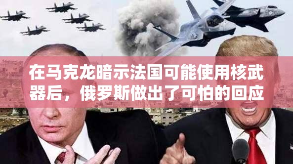 在马克龙暗示法国可能使用核武器后，俄罗斯做出了可怕的回应