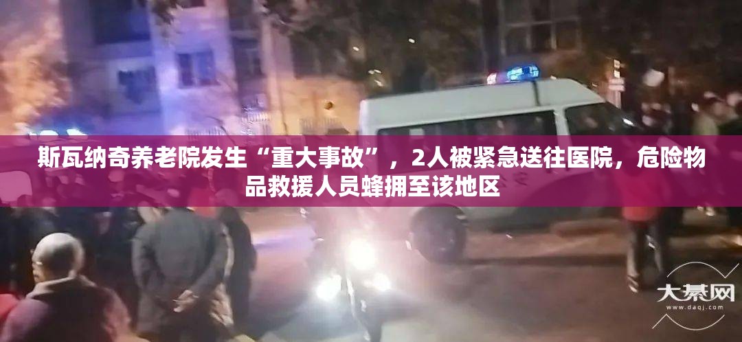 斯瓦纳奇养老院发生“重大事故”，2人被紧急送往医院，危险物品救援人员蜂拥至该地区