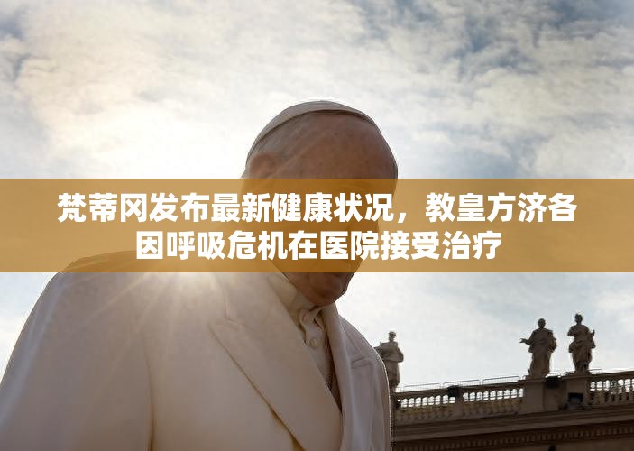 梵蒂冈发布最新健康状况，教皇方济各因呼吸危机在医院接受治疗