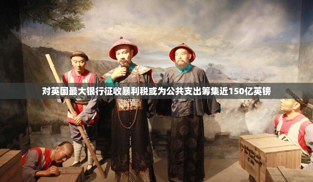 对英国最大银行征收暴利税或为公共支出筹集近150亿英镑