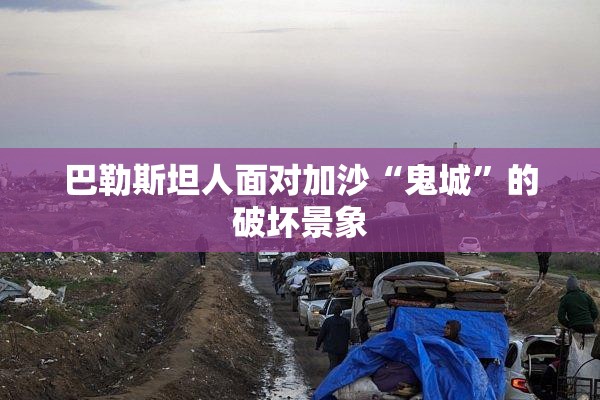 巴勒斯坦人面对加沙“鬼城”的破坏景象